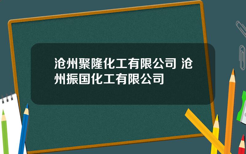 沧州聚隆化工有限公司 沧州振国化工有限公司